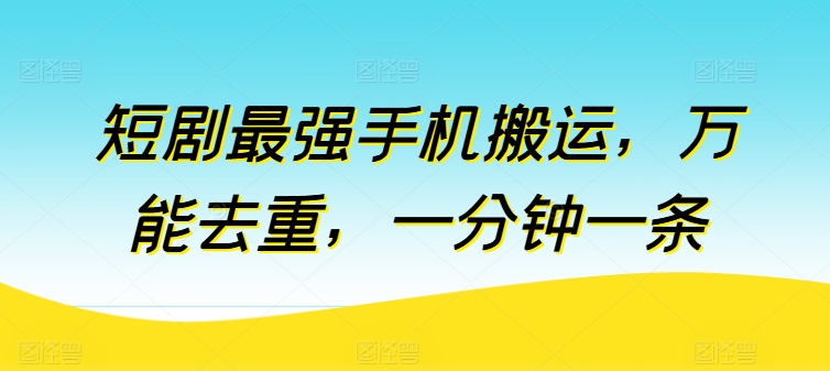 短剧最强手机搬运，万能去重，一分钟一条_111创业网-互联网轻创第一站