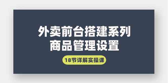 （9274期）外卖前台搭建系列｜商品管理设置，18节详解实操课_111创业网-互联网轻创第一站