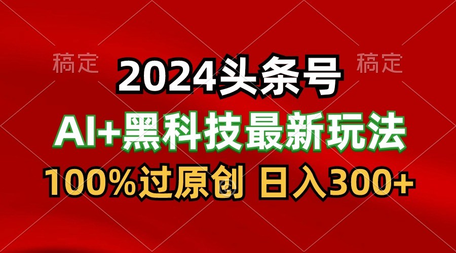 2024最新AI头条+黑科技猛撸收益，100%过原创，三天必起号，每天5分钟，月入1W+_111创业网-互联网轻创第一站