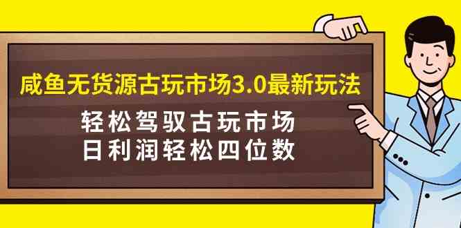 （9337期）咸鱼无货源古玩市场3.0最新玩法，轻松驾驭古玩市场，日利润轻松四位数！…_111创业网-互联网轻创第一站