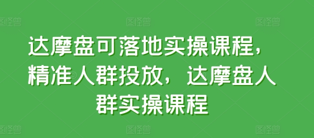 达摩盘可落地实操课程，精准人群投放，达摩盘人群实操课程_111创业网-互联网轻创第一站