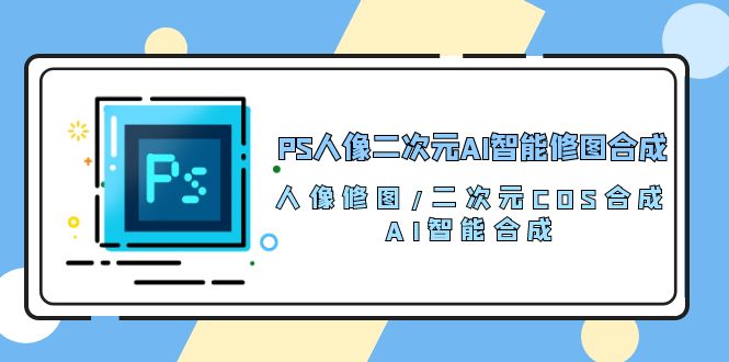 （10286期）PS人像二次元AI智能修图 合成 人像修图/二次元 COS合成/AI 智能合成/100节_111创业网-互联网轻创第一站