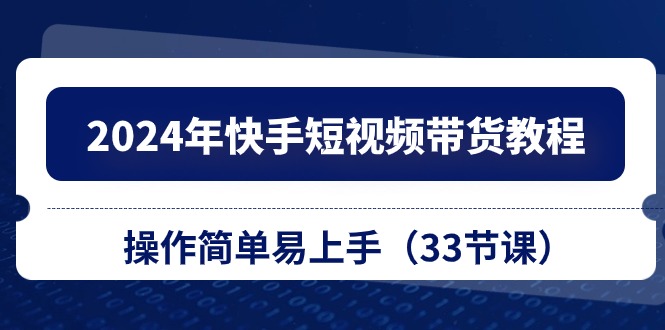 2024年快手短视频带货教程，操作简单易上手（33节课）_111创业网-互联网轻创第一站