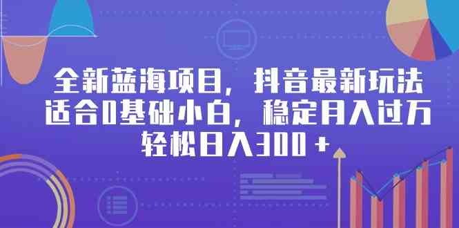 （9242期）全新蓝海项目，抖音最新玩法，适合0基础小白，稳定月入过万，轻松日入300＋_111创业网-互联网轻创第一站