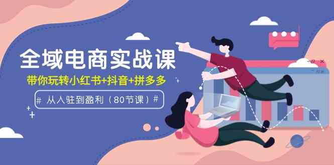 （9529期）全域电商实战课：从入驻到盈利，带你玩转小红书+抖音+拼多多（80节课）_111创业网-互联网轻创第一站