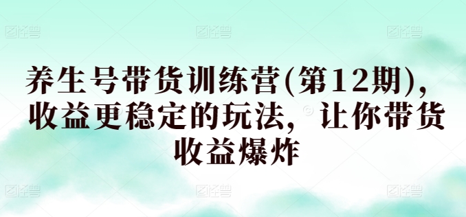 养生号带货训练营(第12期)，收益更稳定的玩法，让你带货收益爆炸_111创业网-互联网轻创第一站