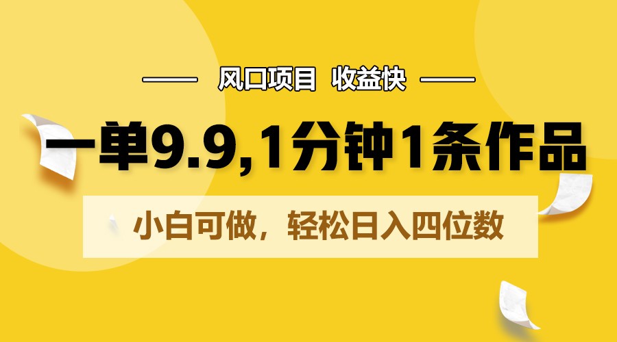 一单9.9，1分钟1条作品，小白可做，轻松日入四位数_111创业网-互联网轻创第一站