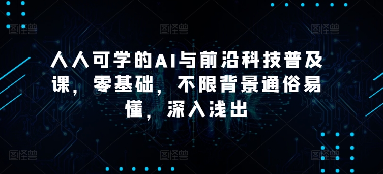 人人可学的AI与前沿科技普及课，零基础，不限背景通俗易懂，深入浅出_111创业网-互联网轻创第一站