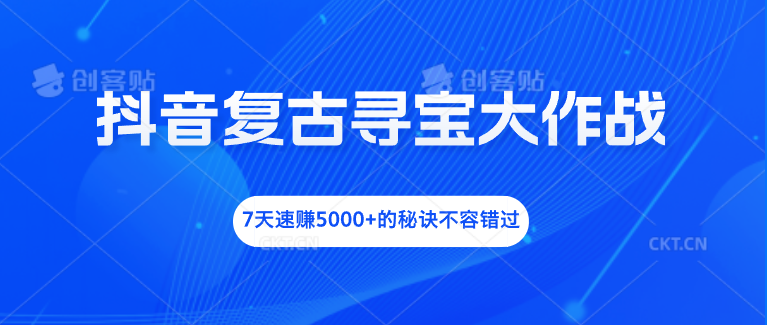 抖音复古寻宝大作战，7天速赚5000+的秘诀不容错过_111创业网-互联网轻创第一站