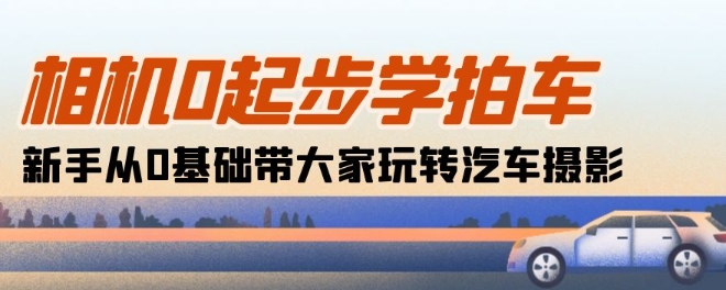 相机0起步学拍车：新手从0基础带大家玩转汽车摄影(18节课)_111创业网-互联网轻创第一站