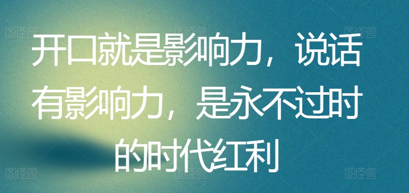 开口就是影响力，说话有影响力，是永不过时的时代红利_111创业网-互联网轻创第一站