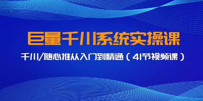 巨量千川系统实操课，千川/随心推从入门到精通（41节视频课）_111创业网-互联网轻创第一站