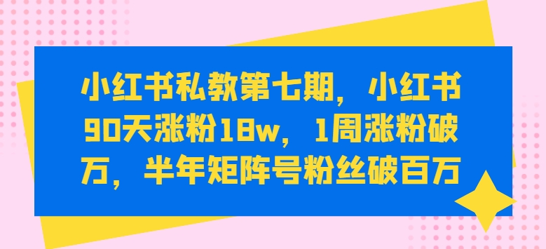 小红书私教第七期，小红书90天涨粉18w，1周涨粉破万，半年矩阵号粉丝破百万_111创业网-互联网轻创第一站