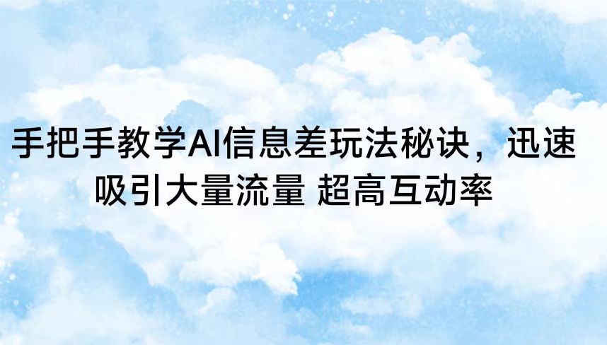 手把手教学AI信息差玩法秘诀，迅速吸引大量流量 超高互动率_111创业网-互联网轻创第一站