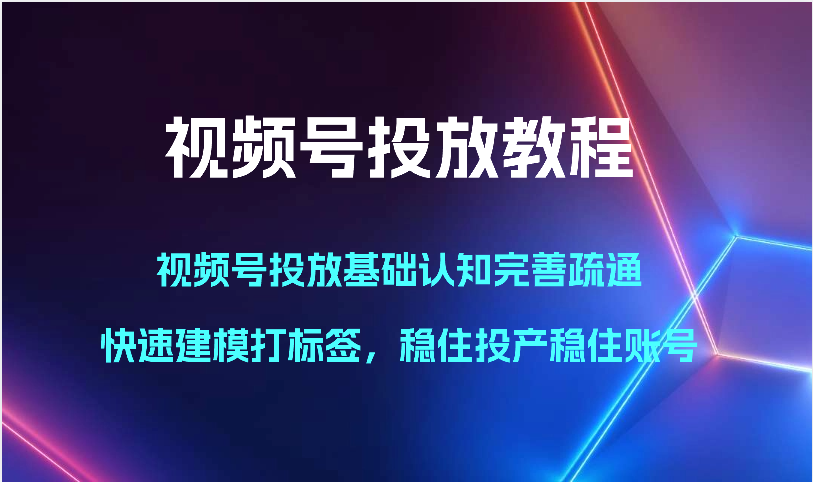 视频号投放教程-视频号投放基础认知完善疏通，快速建模打标签，稳住投产稳住账号_111创业网-互联网轻创第一站