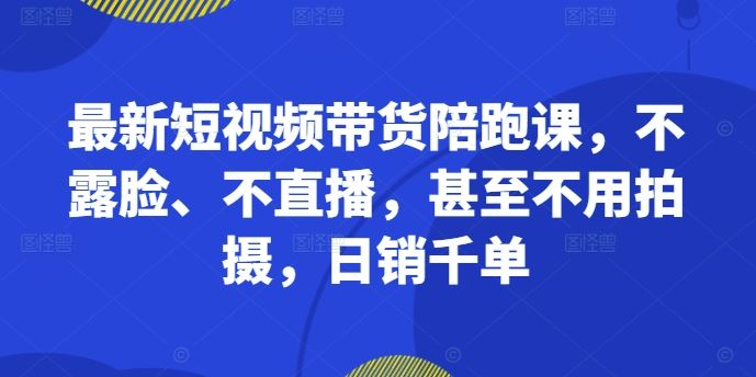 最新短视频带货陪跑课，不露脸、不直播，甚至不用拍摄，日销千单_111创业网-互联网轻创第一站