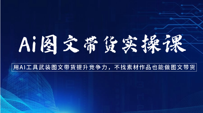 Ai图文带货实操课-用AI工具武装图文带货提升竞争力，不找素材作品也能做图文带货_111创业网-互联网轻创第一站
