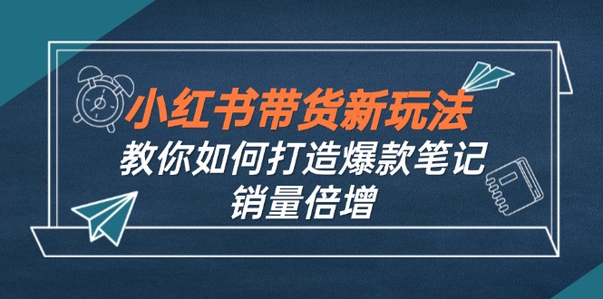 小红书带货新玩法【9月课程】教你如何打造爆款笔记，销量倍增(无水印_111创业网-互联网轻创第一站