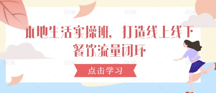 本地生活实操班，打造线上线下餐饮流量闭环_111创业网-互联网轻创第一站