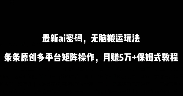 最新ai流量密码，傻瓜式搬运玩法，条条原创，多平台矩阵操作，月赚5万+保姆式教程_111创业网-互联网轻创第一站