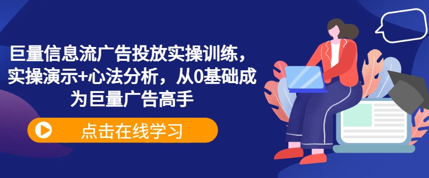 巨量信息流广告投放实操训练，实操演示+心法分析，从0基础成为巨量广告高手_111创业网-互联网轻创第一站