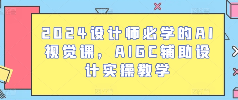 2024设计师必学的AI视觉课，AIGC辅助设计实操教学_111创业网-互联网轻创第一站