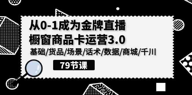 （9927期）0-1成为金牌直播-橱窗商品卡运营3.0，基础/货品/场景/话术/数据/商城/千川_111创业网-互联网轻创第一站