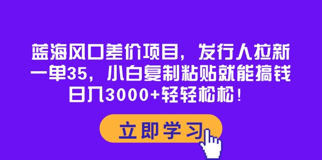 （10272期）蓝海风口差价项目，发行人拉新，一单35，小白复制粘贴就能搞钱！日入30…_111创业网-互联网轻创第一站