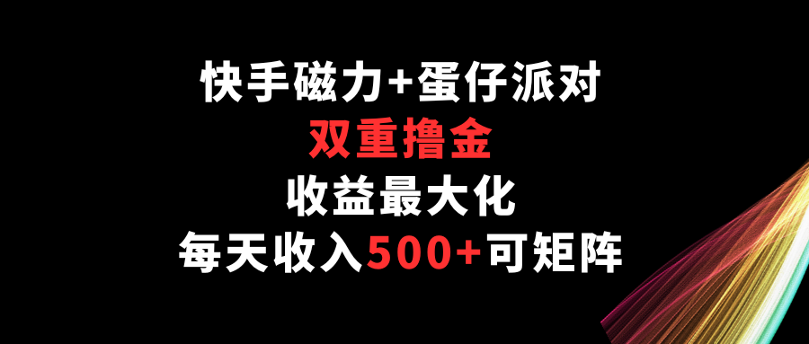 快手磁力+蛋仔派对，双重撸金，收益最大化，每天收入500+，可矩阵_111创业网-互联网轻创第一站
