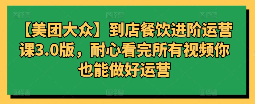 【美团大众】到店餐饮进阶运营课3.0版，耐心看完所有视频你也能做好运营_111创业网-互联网轻创第一站