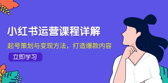 （12962期）小红书运营课程详解：起号策划与变现方法，打造爆款内容_111创业网-互联网轻创第一站