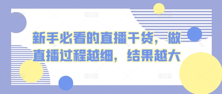 新手必看的直播干货，做直播过程越细，结果越大_111创业网-互联网轻创第一站