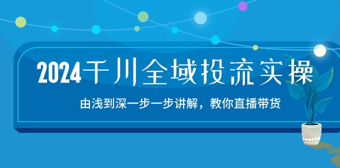 （10848期）2024千川-全域投流精品实操：由谈到深一步一步讲解，教你直播带货-15节_111创业网-互联网轻创第一站