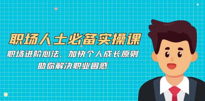 职场人士必备实操课：职场进阶心法、加快个人成长原则，助你解决职业困惑_111创业网-互联网轻创第一站