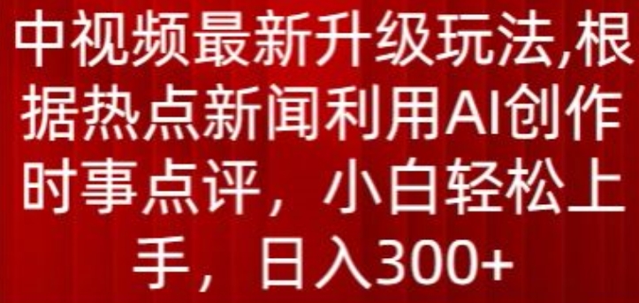 中视频最新升级玩法，根据热点新闻利用AI创作时事点评，日入300+_111创业网-互联网轻创第一站