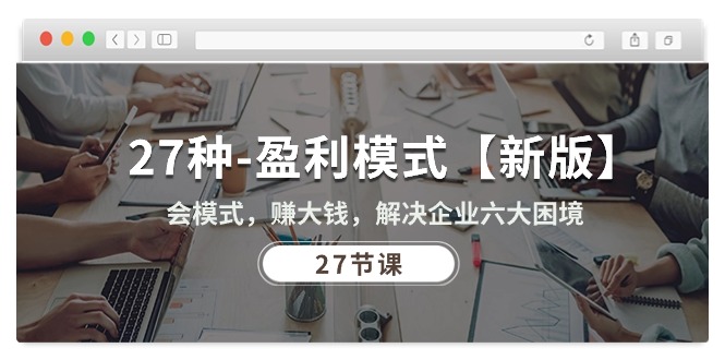 （10726期）27种-盈利模式【新版】会模式，赚大钱，解决企业六大困境 (27节课)_111创业网-互联网轻创第一站