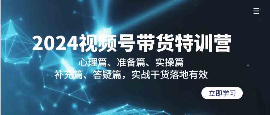 2024视频号带货特训营：心理篇、准备篇、实操篇、补充篇、答疑篇，实战干货落地有效_111创业网-互联网轻创第一站