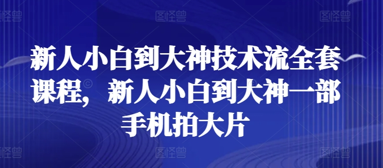 新人小白到大神技术流全套课程，新人小白到大神一部手机拍大片_111创业网-互联网轻创第一站