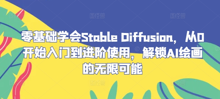 零基础学会Stable Diffusion，从0开始入门到进阶使用，解锁AI绘画的无限可能_111创业网-互联网轻创第一站