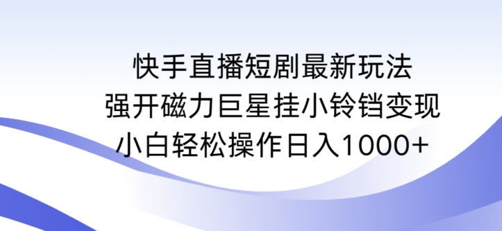快手直播短剧最新玩法，强开磁力巨星挂小铃铛变现，小白轻松操作日入1000+_111创业网-互联网轻创第一站