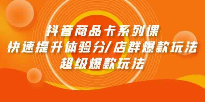 抖音商品卡系列课：快速提升体验分/店群爆款玩法/超级爆款玩法_111创业网-互联网轻创第一站