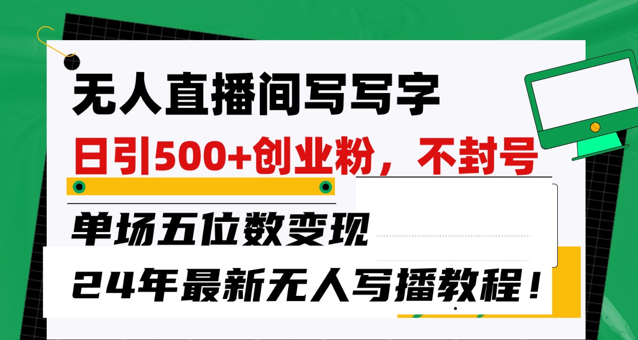 无人直播间写字日引500+创业粉，单场五位数变现，24年最新无人写播不封号教程！_111创业网-互联网轻创第一站