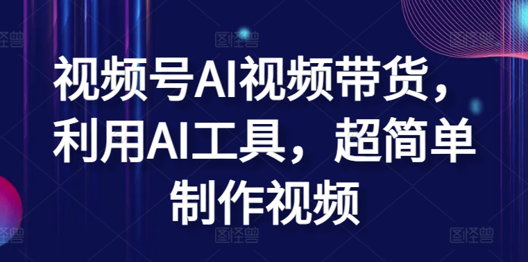 视频号AI视频带货，利用AI工具，超简单制作视频_111创业网-互联网轻创第一站
