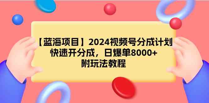 （9308期）【蓝海项目】2024视频号分成计划，快速开分成，日爆单8000+，附玩法教程_111创业网-互联网轻创第一站