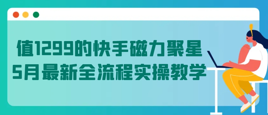 值1299的快手磁力聚星5月最新全流程实操教学_111创业网-互联网轻创第一站