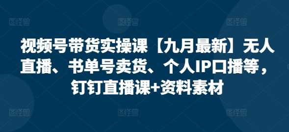 视频号带货实操课【10月最新】无人直播、书单号卖货、个人IP口播等，钉钉直播课+资料素材_111创业网-互联网轻创第一站