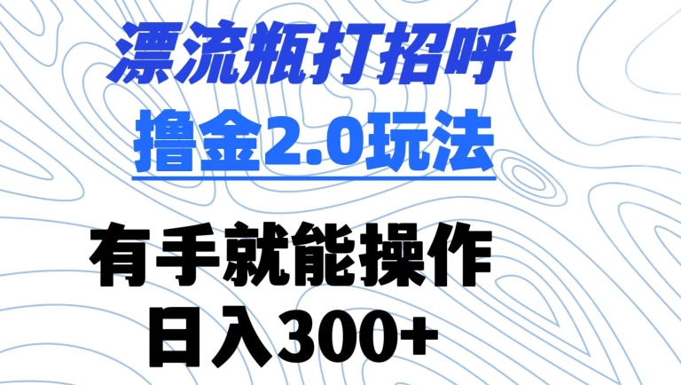 漂流瓶打招呼撸金2.0玩法，有手就能做，日入300+_111创业网-互联网轻创第一站