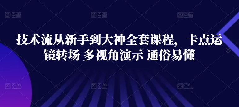 技术流从新手到大神全套课程，卡点运镜转场 多视角演示 通俗易懂_111创业网-互联网轻创第一站