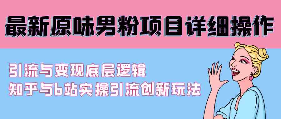 （9158期）最新原味男粉项目详细操作 引流与变现底层逻辑+知乎与b站实操引流创新玩法_111创业网-互联网轻创第一站