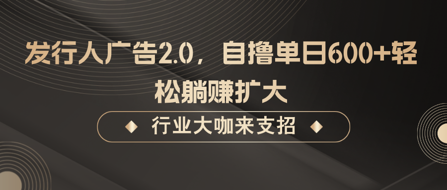 发行人广告2.0，自撸单日600+轻松躺赚扩大_111创业网-互联网轻创第一站